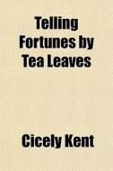 Telling Fortunes By Tea Leaves di Cicely Kent edito da General Books
