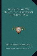 Whom Shall We Hang? the Sebastopol Inquiry (1855) di Peter Benson Maxwell edito da Kessinger Publishing