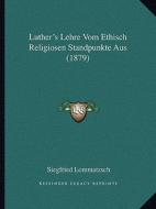 Luther's Lehre Vom Ethisch Religiosen Standpunkte Aus (1879) di Siegfried Lommatzsch edito da Kessinger Publishing