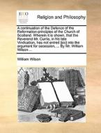 A Continuation Of The Defence Of The Reformation-principles Of The Church Of Scotland. Wherein It Is Shown, That The Reverend Mr. Currie, In His Late  di William Wilson edito da Gale Ecco, Print Editions