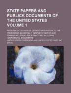 State Papers And Publick Documents Of The United States Volume 1 ; From The Accession Of George Washington To The Presidency, Exhibiting A Complete Vi di United States President edito da General Books Llc