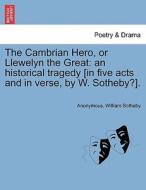 The Cambrian Hero, or Llewelyn the Great: an historical tragedy [in five acts and in verse, by W. Sotheby?]. di Anonymous, William Sotheby edito da British Library, Historical Print Editions
