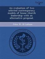 An Evaluation Of Two Selected Contemporary Models Of House Church Leadership With An Alternative Proposal. di Kevin Lee, John W III Latham edito da Proquest, Umi Dissertation Publishing