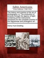 The History and Practice of the Art of Photography, Or, the Production of Pictures Through the Agency of Light: Containi di Henry Hunt Snelling edito da GALE ECCO SABIN AMERICANA