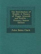 The Distribution of Wealth: A Theory of Wages, Interest and Profits di John Bates Clark edito da Nabu Press