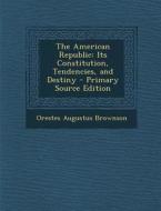 The American Republic: Its Constitution, Tendencies, and Destiny - Primary Source Edition di Orestes Augustus Brownson edito da Nabu Press