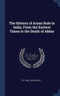 The History of Aryan Rule in India, from the Earliest Times to the Death of Akbar di Ernest Binfield Havell edito da CHIZINE PUBN