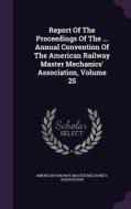 Report Of The Proceedings Of The ... Annual Convention Of The American Railway Master Mechanics' Association, Volume 25 edito da Palala Press