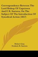 Correspondence Between The Lord Bishop Of Capetown And F. R. Surtees, On The Subject Of The Introduction Of Synodical Action (1857) di Robert Gray, Frederic R. Surtees edito da Kessinger Publishing, Llc