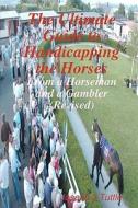 The Ultimate Guide to Handicapping the Horses: From a Horseman and a Gambler (Revised) di Joseph J. Tuttle edito da Createspace