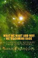 What We Want and Why We're Coming Back: A Channeled Message from Our Fathers di Daniel Marques edito da Createspace