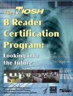 The Niosh B Reader Certification Program: Looking Into the Future di Department of Health and Human Services, Centers for Disease Cont And Prevention, National Institute Fo Safety and Health edito da Createspace
