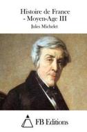 Histoire de France - Moyen-Age III di Jules Michelet edito da Createspace