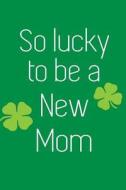So Lucky to Be a New Mom: St Patrick's Day Books for Kids, 6 X 9, 108 Lined Pages (Diary, Notebook, Journal) di My Holiday Journal, Blank Book Billionaire edito da Createspace Independent Publishing Platform