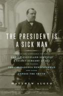 The President Is a Sick Man: Wherein the Supposedly Virtuous Grover Cleveland Survives a Secret Surgery at Sea and Vilif di Matthew Algeo edito da CHICAGO REVIEW PR