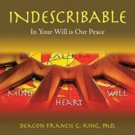 INDESCRIBABLE: IN YOUR WILL IS OUR PEACE di DEACON F KING PH.D. edito da LIGHTNING SOURCE UK LTD