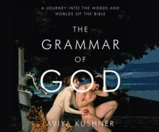 The Grammar of God: A Journey Into the Words and Worlds of the Bible di Aviya Kushner edito da Dreamscape Media