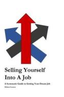 Selling Yourself Into a Job: A Systematic Approach to Getting Your Dream Job di William Swansen edito da Createspace Independent Publishing Platform
