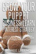 Grow Your Puppet Business: Learn Pinterest Strategy: How to Increase Blog Subscribers, Make More Sales, Design Pins, Automate & Get Website Traff di Kerrie Legend edito da Createspace Independent Publishing Platform