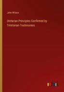 Unitarian Principles Confirmed by Trinitarian Testimonies di John Wilson edito da Outlook Verlag
