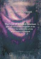 The Tryal Of Edward Coleman Gent. For Conspiring The Death Of The King And The Subversion Of The Government Of England di William Scroggs edito da Book On Demand Ltd.