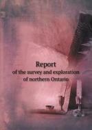 Report Of The Survey And Exploration Of Northern Ontario di Ontario Dept of Crown Lands edito da Book On Demand Ltd.