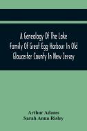 A Genealogy Of The Lake Family Of Great Egg Harbour In Old Gloucester County In New Jersey di Adams Arthur Adams, Anna Risley Sarah Anna Risley edito da Alpha Editions