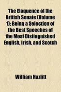 The Eloquence Of The British Senate (volume 1); Being A Selection Of The Best Speeches Of The Most Distinguished English, Irish, And Scotch di William Hazlitt edito da General Books Llc