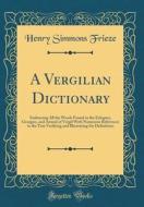 A Vergilian Dictionary: Embracing All the Words Found in the Eclogues, Georgics, and Aeneid of Vergil with Numerous References to the Text Ver di Henry Simmons Frieze edito da Forgotten Books