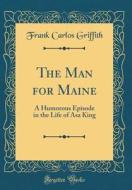 The Man for Maine: A Humorous Episode in the Life of Asa King (Classic Reprint) di Frank Carlos Griffith edito da Forgotten Books