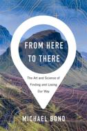 From Here to There: The Art and Science of Finding and Losing Our Way di Michael Bond edito da BELKNAP PR