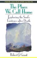The Place We Call Home: Exploring the Soul's Existence After Death di Robert J. Grant edito da A.R.E. Press (Association of Research & Enlig