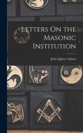 Letters On the Masonic Institution di John Quincy Adams edito da LEGARE STREET PR