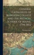 General Catalogue of Bowdoin College and the Medical School of Maine, 1794-1902 di Bowdoin College edito da LEGARE STREET PR