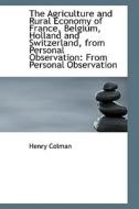 The Agriculture And Rural Economy Of France, Belgium, Holland And Switzerland, From Personal Observa di Henry Colman edito da Bibliolife