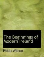 The Beginnings Of Modern Ireland di Philip Whitwell Wilson edito da Bibliolife