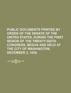 Public Documents Printed by Order of the Senate of the United States, During the First Sesion of the Twenty-Sixth Congress, Begun and Held at the City di Books Group edito da Rarebooksclub.com
