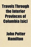 Travels Through The Interior Provinces Of Columbia [sic] di John Potter Hamilton edito da General Books Llc