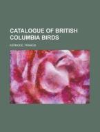 Catalogue Of British Columbia Birds di Francis Kermode edito da General Books Llc