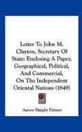 Letter to John M. Clayton, Secretary of State: Enclosing a Paper, Geographical, Political, and Commercial, on the Independent Oriental Nations (1849) di Aaron Haight Palmer edito da Kessinger Publishing