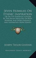 Seven Homilies on Ethnic Inspiration: Or on the Evidence Supplied by the Pagan Religions of Both Primeval and Later Guidance and Inspiration from Heav di Joseph Taylor Goodsir edito da Kessinger Publishing