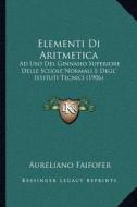 Elementi Di Aritmetica: Ad USO del Ginnasio Superiore Delle Scuole Normali E Degl' Istituti Tecnici (1906) di Aureliano Faifofer edito da Kessinger Publishing