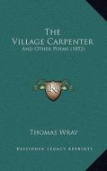 The Village Carpenter: And Other Poems (1852) di Thomas Wray edito da Kessinger Publishing