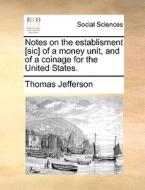 Notes On The Establisment [sic] Of A Money Unit, And Of A Coinage For The United States di Thomas Jefferson edito da Gale Ecco, Print Editions