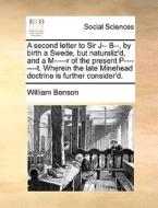 A Second Letter To Sir J-- B--, By Birth A Swede, But Naturaliz'd, And A M-----r Of The Present P--------t. Wherein The Late Minehead Doctrine Is Furt di William Benson edito da Gale Ecco, Print Editions