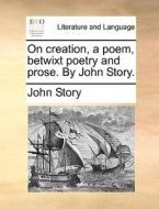 On Creation, A Poem, Betwixt Poetry And Prose. By John Story di John Story edito da Gale Ecco, Print Editions