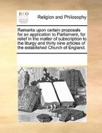 Remarks Upon Certain Proposals For An Application To Parliament, For Relief In The Matter Of Subscription To The Liturgy And Thirty Nine Articles Of T di Multiple Contributors edito da Gale Ecco, Print Editions