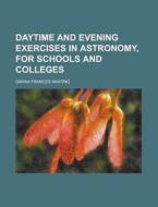 Daytime and Evening Exercises in Astronomy, for Schools and Colleges di Sarah Frances Whiting edito da Rarebooksclub.com