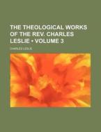 The Theological Works Of The Rev. Charles Leslie (volume 3 ) di Charles Leslie edito da General Books Llc