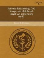 Spiritual Functioning, God Image, And Childhood Incest di Benton K II Johnson edito da Proquest, Umi Dissertation Publishing